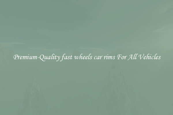 Premium-Quality fast wheels car rims For All Vehicles