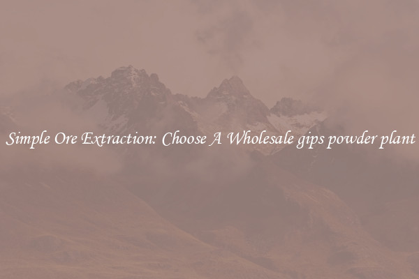 Simple Ore Extraction: Choose A Wholesale gips powder plant