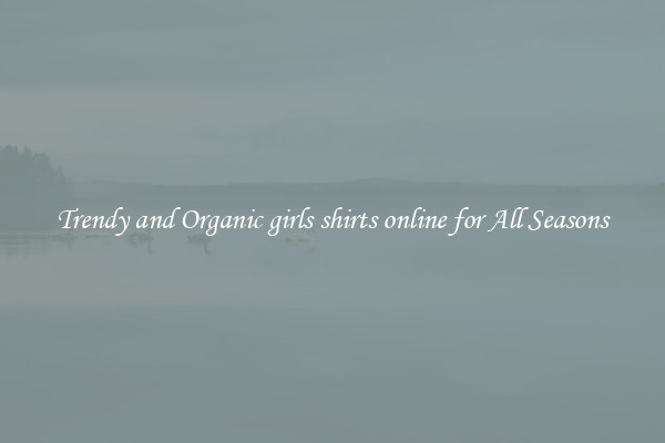 Trendy and Organic girls shirts online for All Seasons
