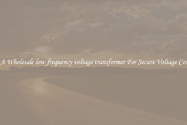 Get A Wholesale low frequency voltage transformer For Secure Voltage Control
