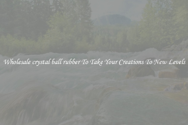 Wholesale crystal ball rubber To Take Your Creations To New Levels