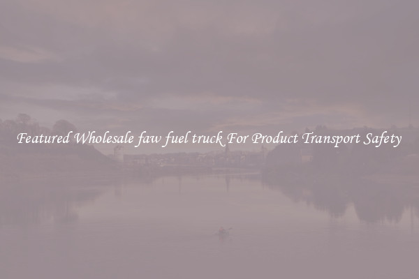Featured Wholesale faw fuel truck For Product Transport Safety 