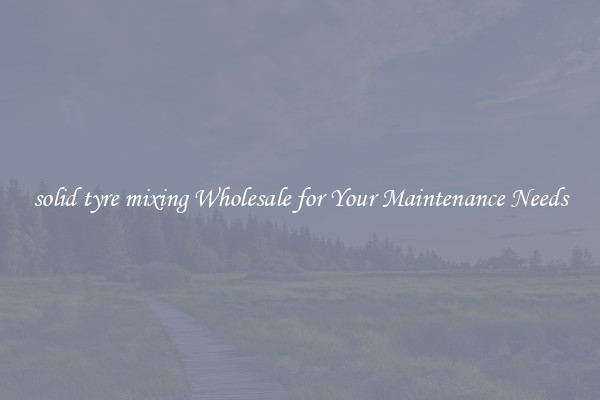 solid tyre mixing Wholesale for Your Maintenance Needs