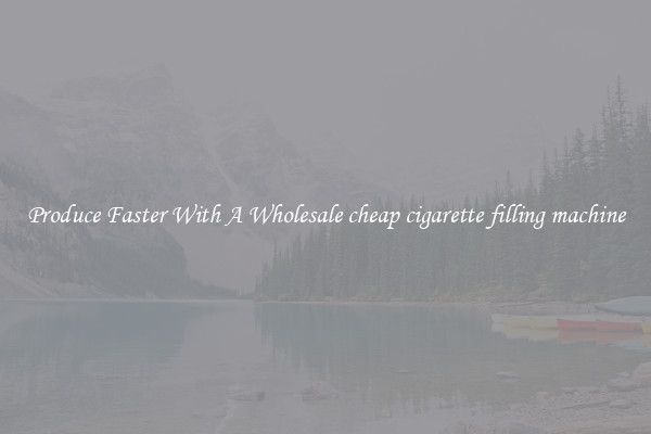 Produce Faster With A Wholesale cheap cigarette filling machine