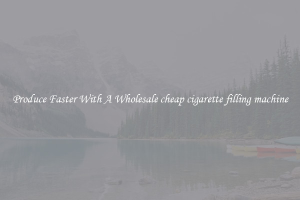 Produce Faster With A Wholesale cheap cigarette filling machine