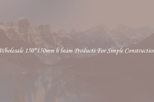 Wholesale 150*150mm h beam Products For Simple Construction