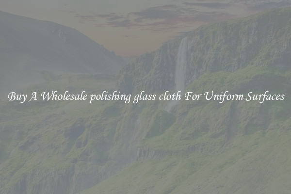 Buy A Wholesale polishing glass cloth For Uniform Surfaces