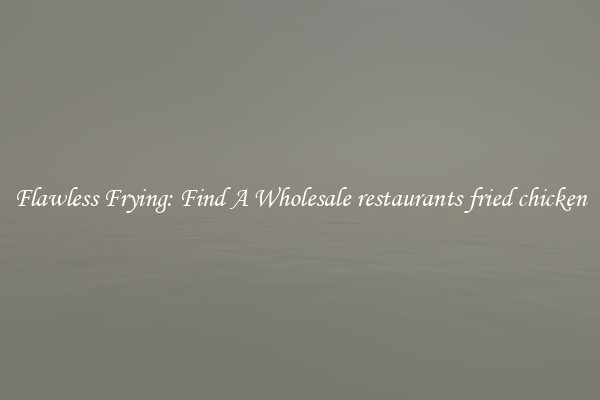 Flawless Frying: Find A Wholesale restaurants fried chicken