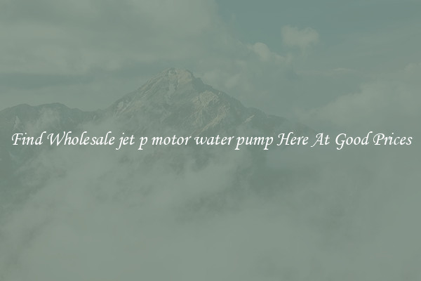 Find Wholesale jet p motor water pump Here At Good Prices