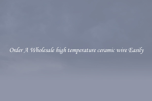 Order A Wholesale high temperature ceramic wire Easily