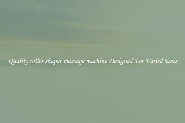 Quality roller shaper massage machine Designed For Varied Uses