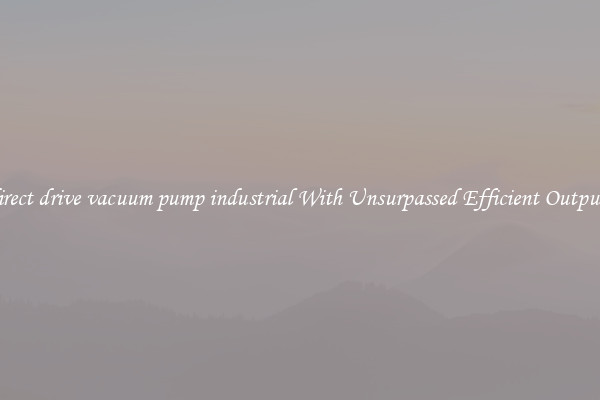 direct drive vacuum pump industrial With Unsurpassed Efficient Outputs
