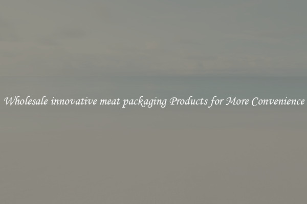 Wholesale innovative meat packaging Products for More Convenience