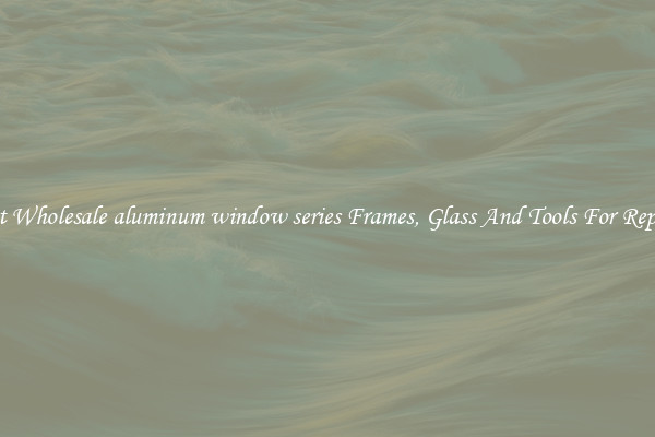 Get Wholesale aluminum window series Frames, Glass And Tools For Repair