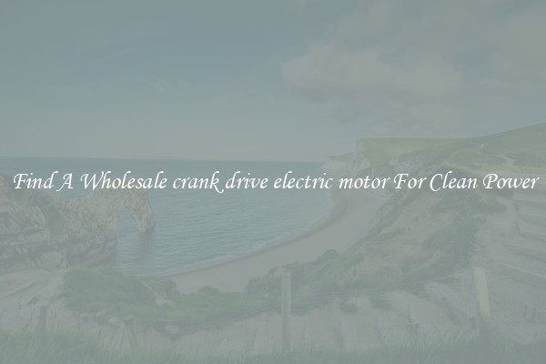 Find A Wholesale crank drive electric motor For Clean Power
