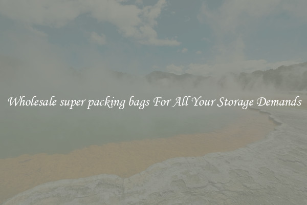 Wholesale super packing bags For All Your Storage Demands