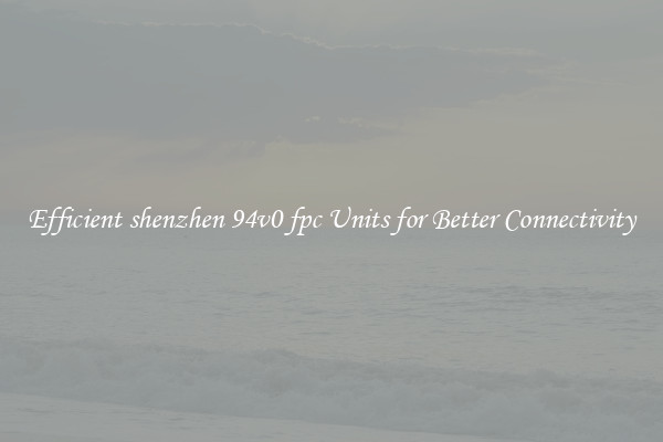 Efficient shenzhen 94v0 fpc Units for Better Connectivity