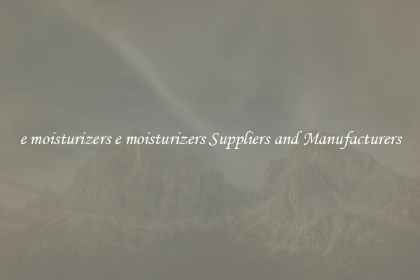 e moisturizers e moisturizers Suppliers and Manufacturers