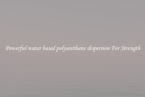 Powerful water based polyurethane dispersion For Strength