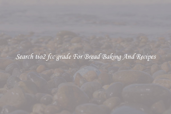 Search tio2 fcc grade For Bread Baking And Recipes