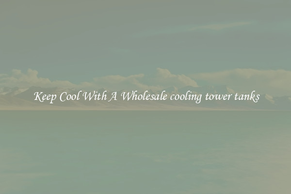 Keep Cool With A Wholesale cooling tower tanks