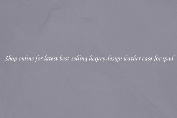 Shop online for latest best-selling luxury design leather case for ipad