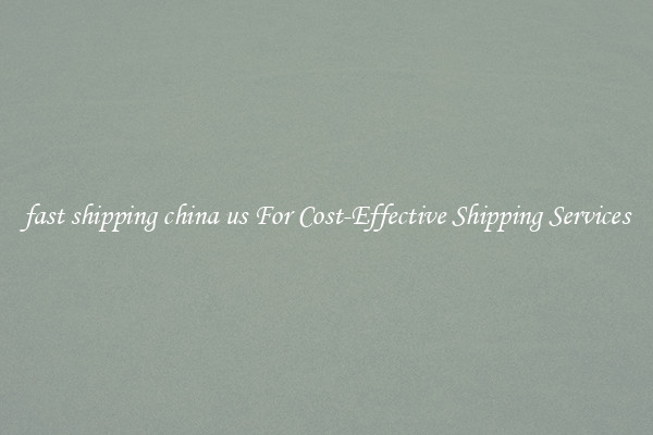 fast shipping china us For Cost-Effective Shipping Services