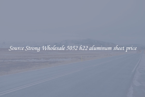 Source Strong Wholesale 5052 h22 aluminum sheet price