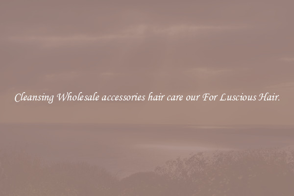 Cleansing Wholesale accessories hair care our For Luscious Hair.