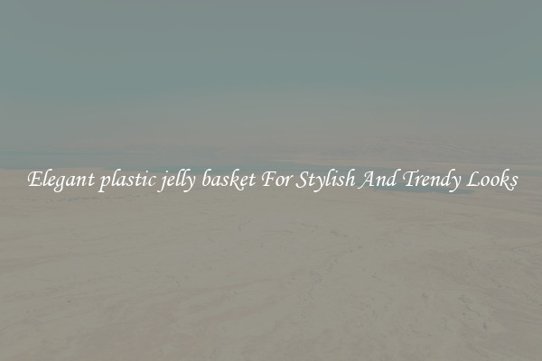 Elegant plastic jelly basket For Stylish And Trendy Looks