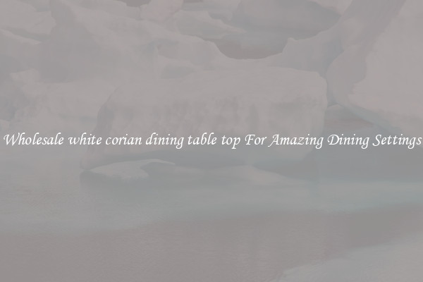 Wholesale white corian dining table top For Amazing Dining Settings