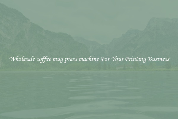 Wholesale coffee mug press machine For Your Printing Business