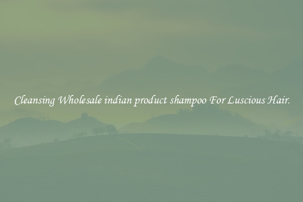 Cleansing Wholesale indian product shampoo For Luscious Hair.