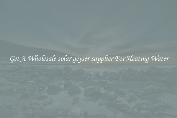 Get A Wholesale solar geyser supplier For Heating Water