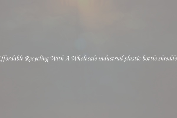 Affordable Recycling With A Wholesale industrial plastic bottle shredders