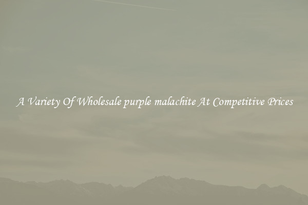 A Variety Of Wholesale purple malachite At Competitive Prices