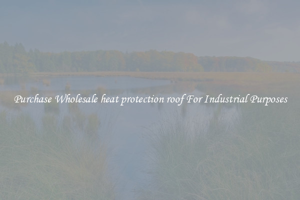Purchase Wholesale heat protection roof For Industrial Purposes