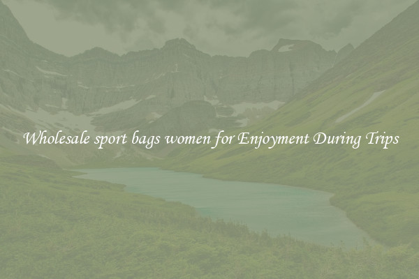 Wholesale sport bags women for Enjoyment During Trips