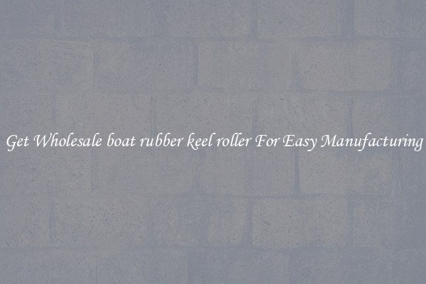 Get Wholesale boat rubber keel roller For Easy Manufacturing
