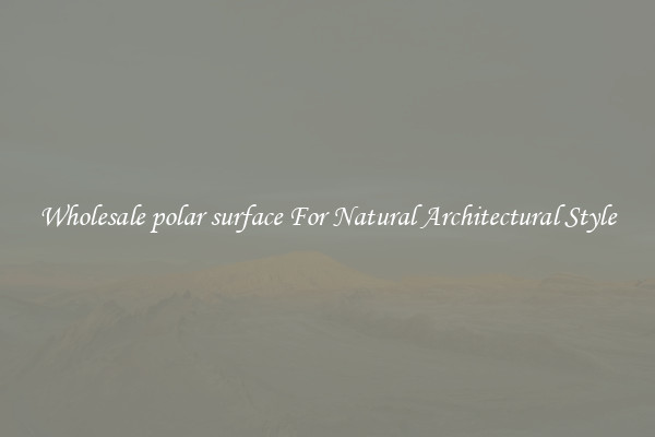 Wholesale polar surface For Natural Architectural Style