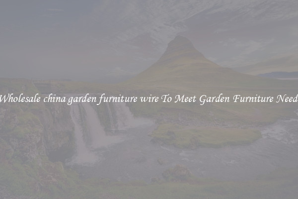 Wholesale china garden furniture wire To Meet Garden Furniture Needs
