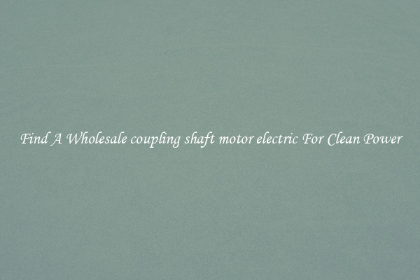 Find A Wholesale coupling shaft motor electric For Clean Power
