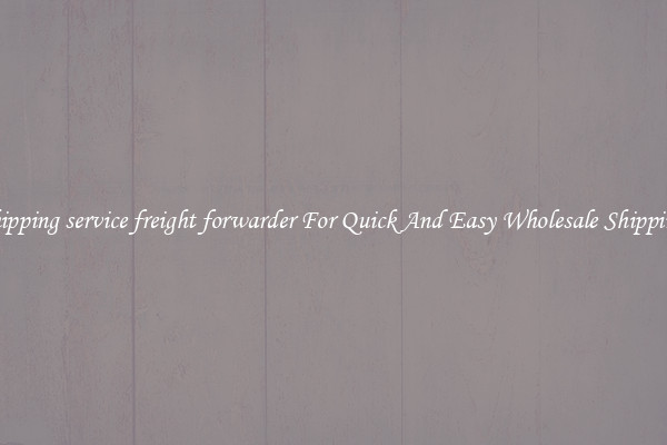 shipping service freight forwarder For Quick And Easy Wholesale Shipping